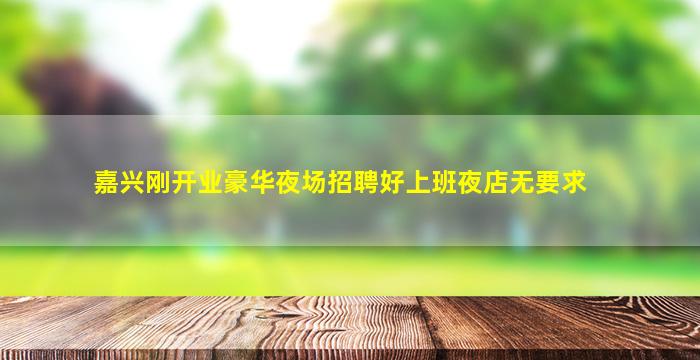 嘉兴刚开业豪华夜场招聘好上班夜店无要求