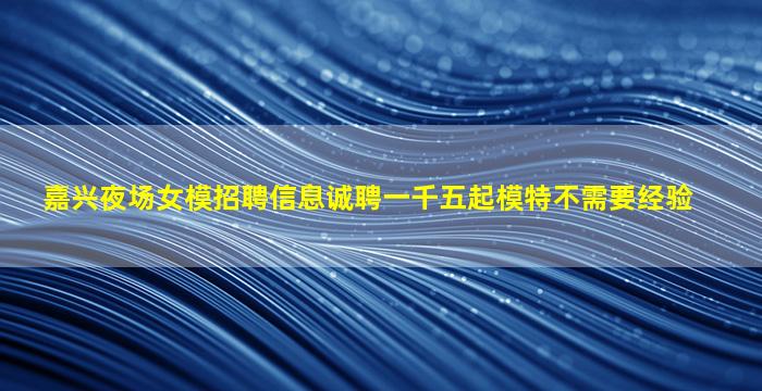 嘉兴夜场女模招聘信息诚聘一千五起模特不需要经验