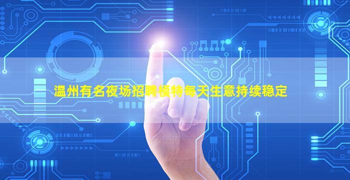 温州有名夜场招聘模特每天生意持续稳定
